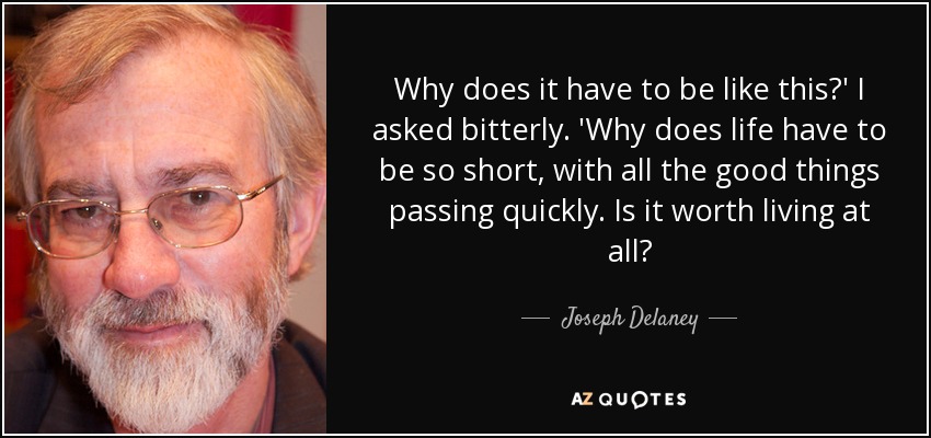 Why does it have to be like this?' I asked bitterly. 'Why does life have to be so short, with all the good things passing quickly. Is it worth living at all? - Joseph Delaney