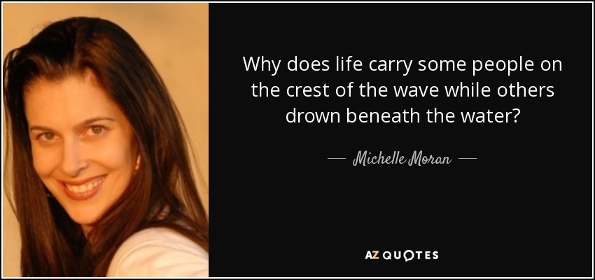 Why does life carry some people on the crest of the wave while others drown beneath the water? - Michelle Moran