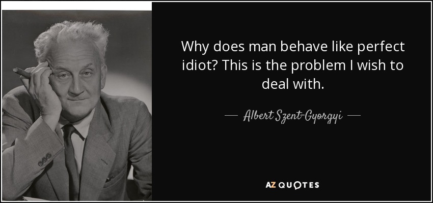 Why does man behave like perfect idiot? This is the problem I wish to deal with. - Albert Szent-Gyorgyi