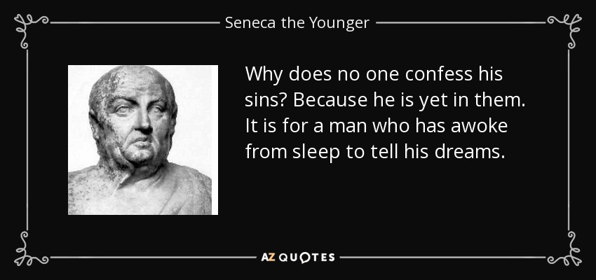 Why does no one confess his sins? Because he is yet in them. It is for a man who has awoke from sleep to tell his dreams. - Seneca the Younger