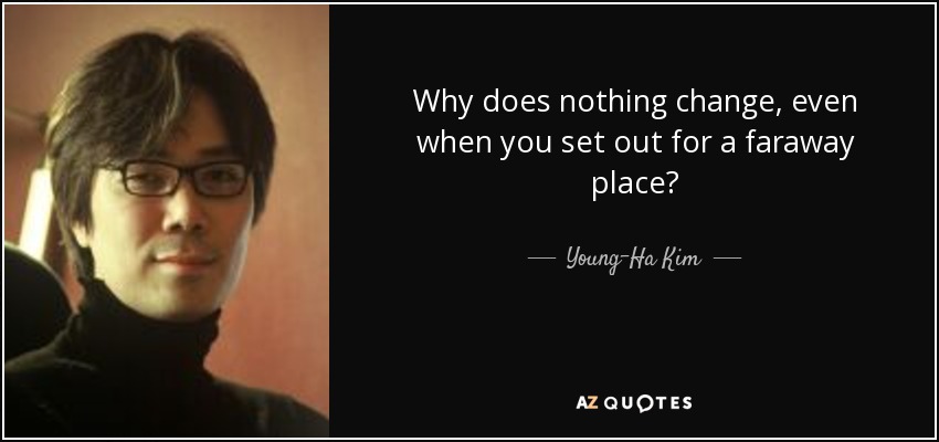 Why does nothing change, even when you set out for a faraway place? - Young-Ha Kim