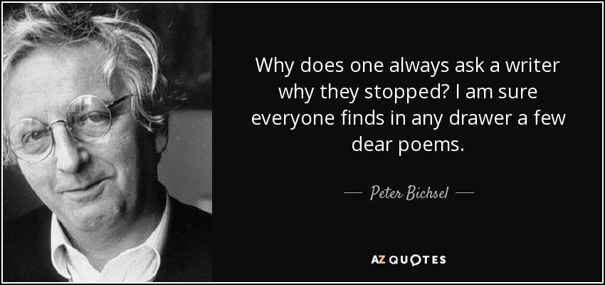 Why does one always ask a writer why they stopped? I am sure everyone finds in any drawer a few dear poems. - Peter Bichsel