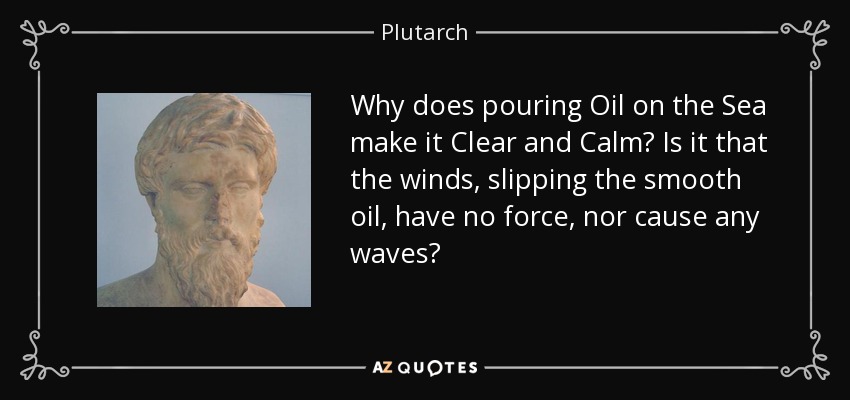 Why does pouring Oil on the Sea make it Clear and Calm? Is it that the winds, slipping the smooth oil, have no force, nor cause any waves? - Plutarch