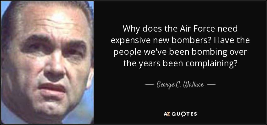 Why does the Air Force need expensive new bombers? Have the people we've been bombing over the years been complaining? - George C. Wallace