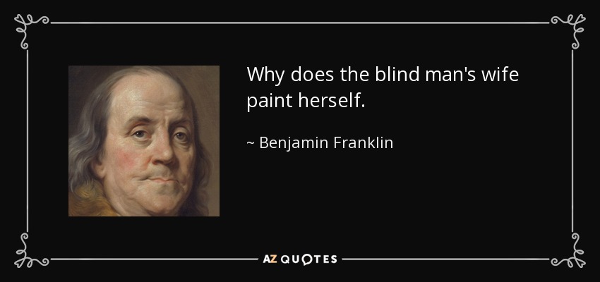 Why does the blind man's wife paint herself. - Benjamin Franklin