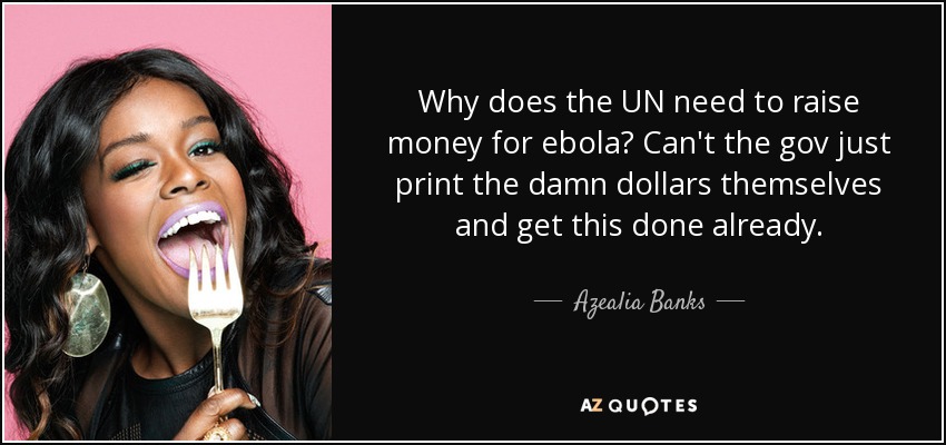Why does the UN need to raise money for ebola? Can't the gov just print the damn dollars themselves and get this done already. - Azealia Banks