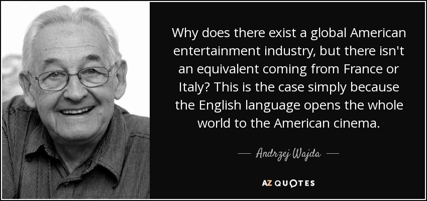 Why does there exist a global American entertainment industry, but there isn't an equivalent coming from France or Italy? This is the case simply because the English language opens the whole world to the American cinema. - Andrzej Wajda