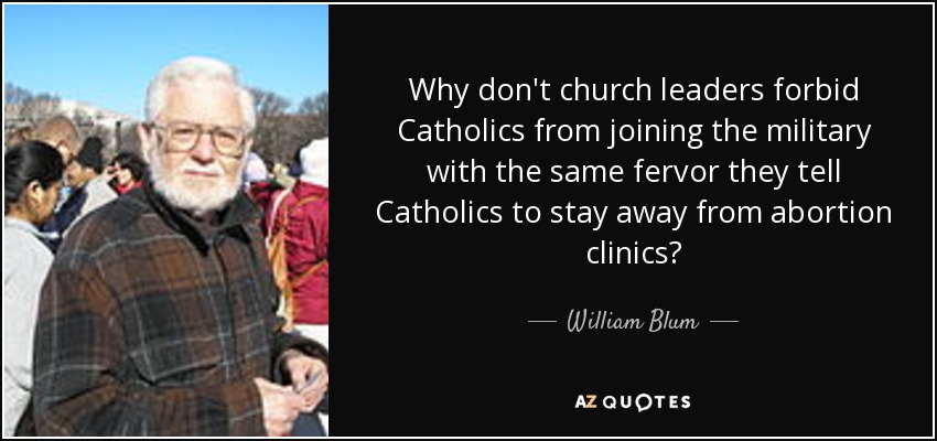 Why don't church leaders forbid Catholics from joining the military with the same fervor they tell Catholics to stay away from abortion clinics? - William Blum