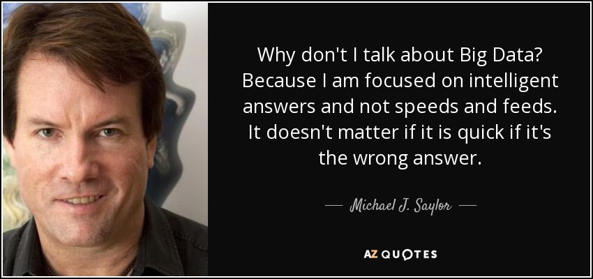 Why don't I talk about Big Data? Because I am focused on intelligent answers and not speeds and feeds. It doesn't matter if it is quick if it's the wrong answer. - Michael J. Saylor