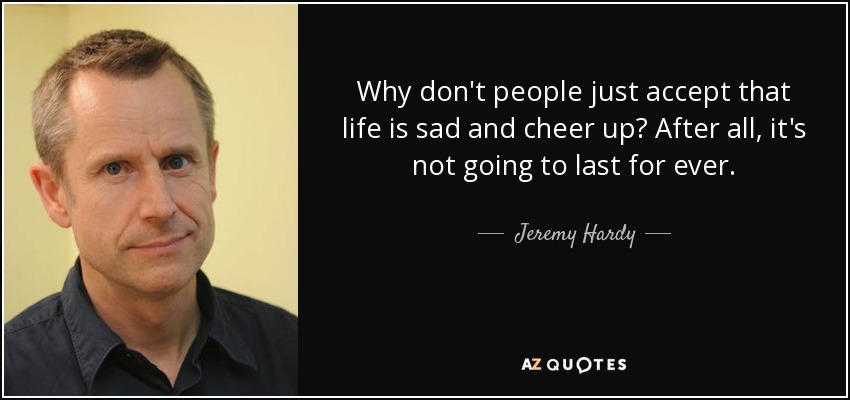 Why don't people just accept that life is sad and cheer up? After all, it's not going to last for ever. - Jeremy Hardy