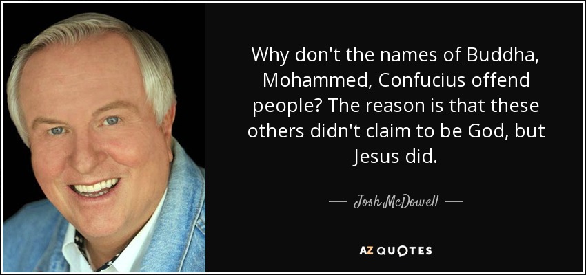 Why don't the names of Buddha, Mohammed, Confucius offend people? The reason is that these others didn't claim to be God, but Jesus did. - Josh McDowell