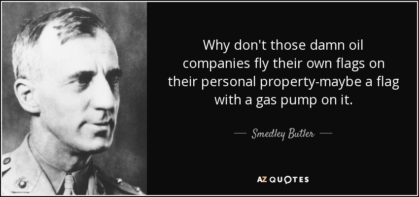 Why don't those damn oil companies fly their own flags on their personal property-maybe a flag with a gas pump on it. - Smedley Butler