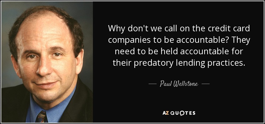 Why don't we call on the credit card companies to be accountable? They need to be held accountable for their predatory lending practices. - Paul Wellstone