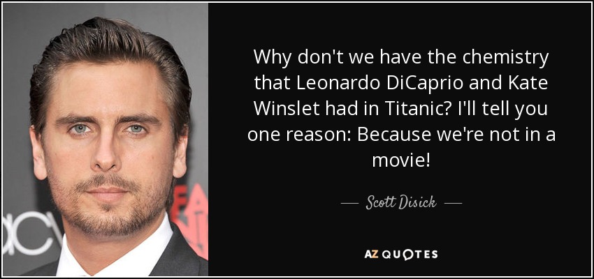 Why don't we have the chemistry that Leonardo DiCaprio and Kate Winslet had in Titanic? I'll tell you one reason: Because we're not in a movie! - Scott Disick