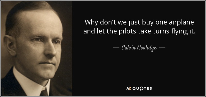 Why don't we just buy one airplane and let the pilots take turns flying it. - Calvin Coolidge
