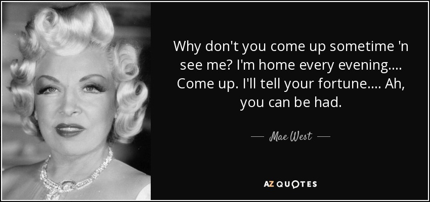 Why don't you come up sometime 'n see me? I'm home every evening. . . . Come up. I'll tell your fortune. . . . Ah, you can be had. - Mae West