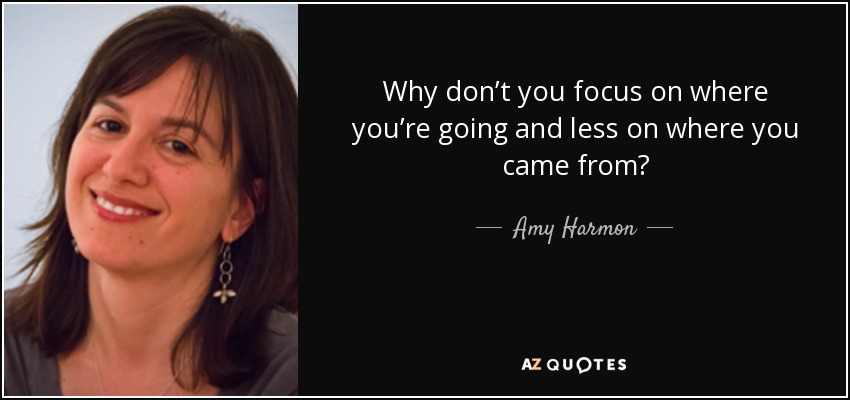 Why don’t you focus on where you’re going and less on where you came from? - Amy Harmon