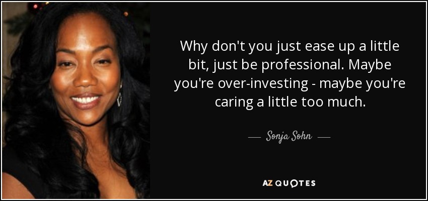 Why don't you just ease up a little bit, just be professional. Maybe you're over-investing - maybe you're caring a little too much. - Sonja Sohn