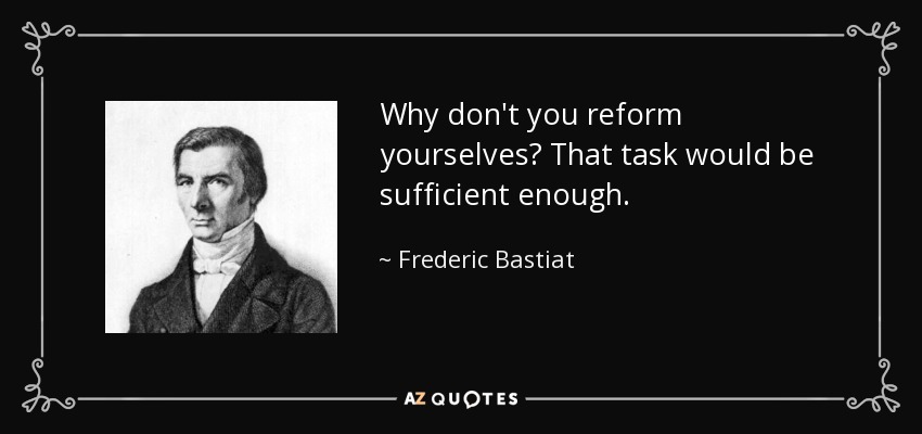 Why don't you reform yourselves? That task would be sufficient enough. - Frederic Bastiat