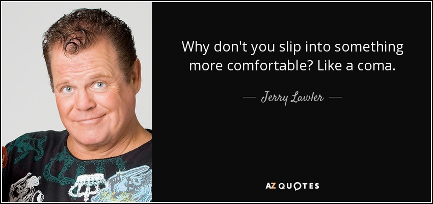 Why don't you slip into something more comfortable? Like a coma. - Jerry Lawler