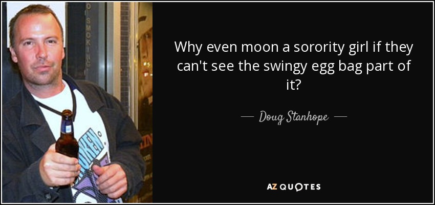 Why even moon a sorority girl if they can't see the swingy egg bag part of it? - Doug Stanhope