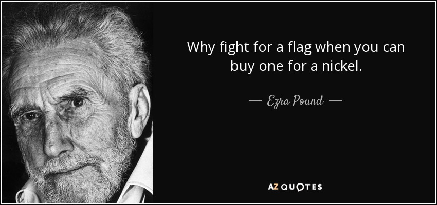 Why fight for a flag when you can buy one for a nickel. - Ezra Pound