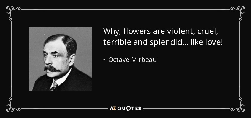 Why, flowers are violent, cruel, terrible and splendid... like love! - Octave Mirbeau