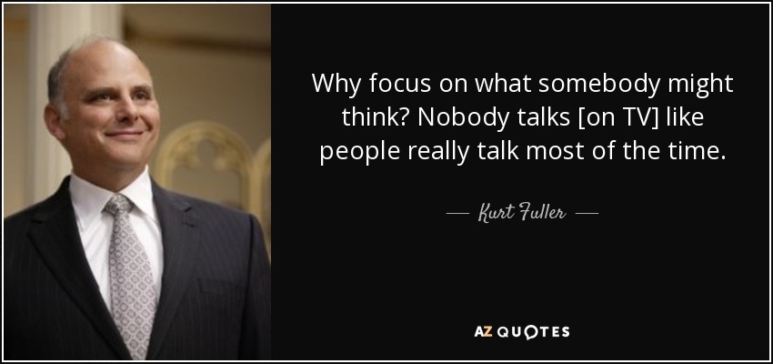 Why focus on what somebody might think? Nobody talks [on TV] like people really talk most of the time. - Kurt Fuller