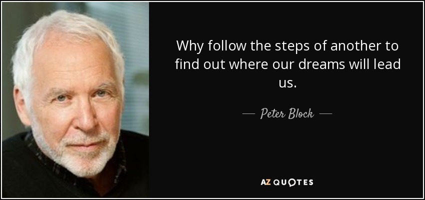 Why follow the steps of another to find out where our dreams will lead us. - Peter Block