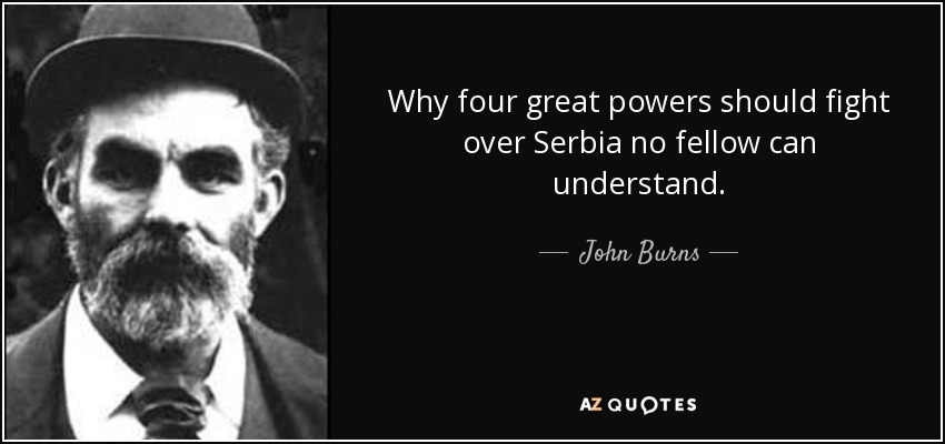 Why four great powers should fight over Serbia no fellow can understand. - John Burns