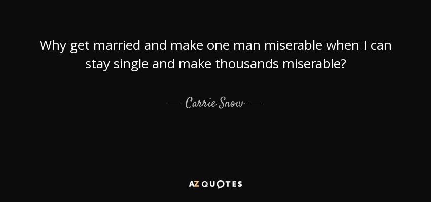 Why get married and make one man miserable when I can stay single and make thousands miserable? - Carrie Snow