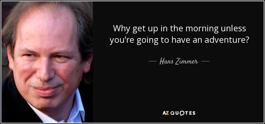 Why get up in the morning unless you’re going to have an adventure? - Hans Zimmer