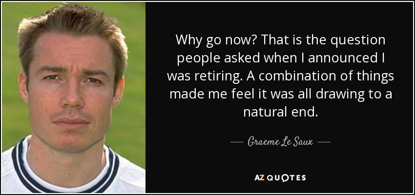 Why go now? That is the question people asked when I announced I was retiring. A combination of things made me feel it was all drawing to a natural end. - Graeme Le Saux