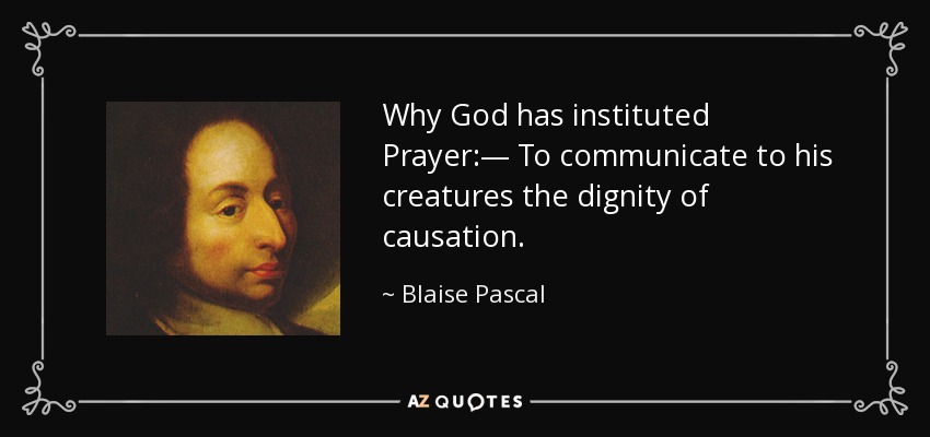 Why God has instituted Prayer:— To communicate to his creatures the dignity of causation. - Blaise Pascal