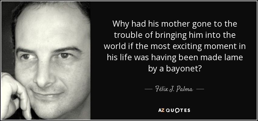 Why had his mother gone to the trouble of bringing him into the world if the most exciting moment in his life was having been made lame by a bayonet? - Félix J. Palma