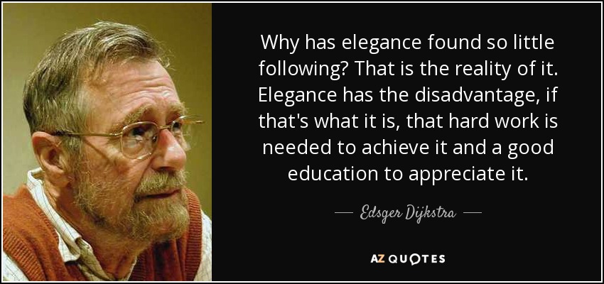 Why has elegance found so little following? That is the reality of it. Elegance has the disadvantage, if that's what it is, that hard work is needed to achieve it and a good education to appreciate it. - Edsger Dijkstra