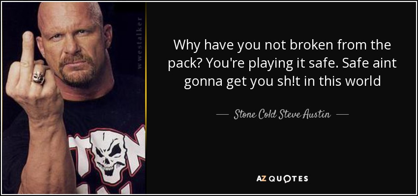Why have you not broken from the pack? You're playing it safe. Safe aint gonna get you sh!t in this world - Stone Cold Steve Austin