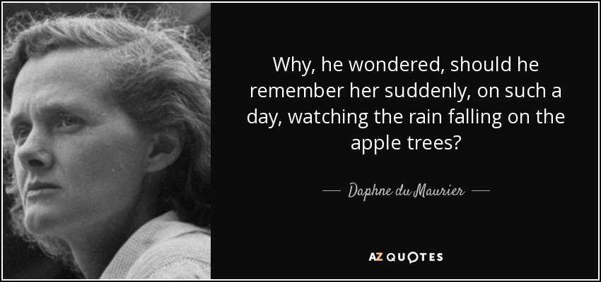 Why, he wondered, should he remember her suddenly, on such a day, watching the rain falling on the apple trees? - Daphne du Maurier