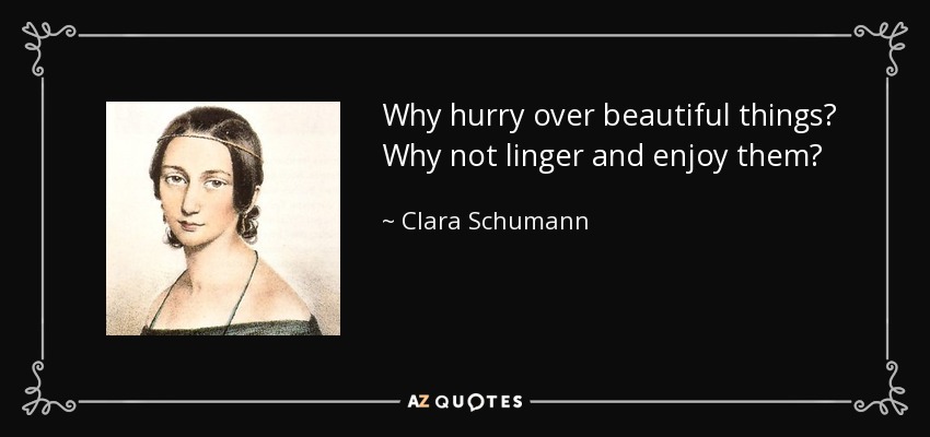 Why hurry over beautiful things? Why not linger and enjoy them? - Clara Schumann