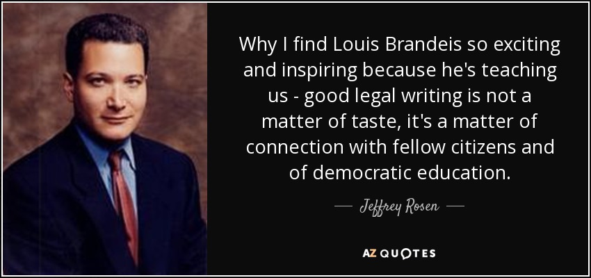 Why I find Louis Brandeis so exciting and inspiring because he's teaching us - good legal writing is not a matter of taste, it's a matter of connection with fellow citizens and of democratic education. - Jeffrey Rosen