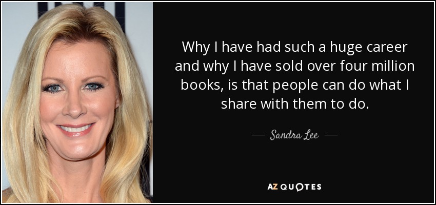 Why I have had such a huge career and why I have sold over four million books, is that people can do what I share with them to do. - Sandra Lee