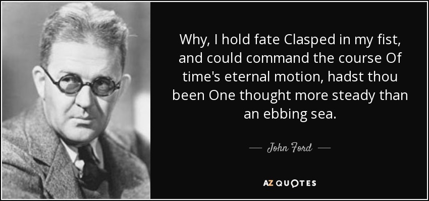 Why, I hold fate Clasped in my fist, and could command the course Of time's eternal motion, hadst thou been One thought more steady than an ebbing sea. - John Ford
