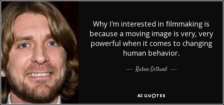 Why I'm interested in filmmaking is because a moving image is very, very powerful when it comes to changing human behavior. - Ruben Ostlund