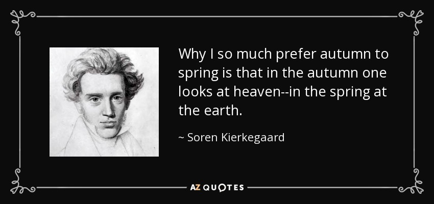 Why I so much prefer autumn to spring is that in the autumn one looks at heaven--in the spring at the earth. - Soren Kierkegaard