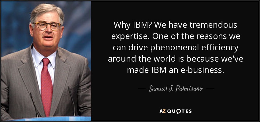 Why IBM? We have tremendous expertise. One of the reasons we can drive phenomenal efficiency around the world is because we've made IBM an e-business. - Samuel J. Palmisano