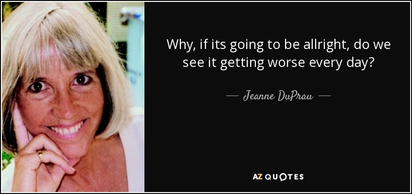 Why, if its going to be allright, do we see it getting worse every day? - Jeanne DuPrau