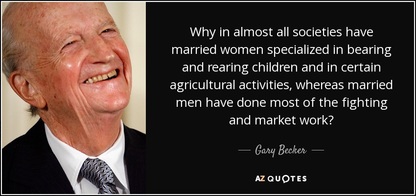 Why in almost all societies have married women specialized in bearing and rearing children and in certain agricultural activities, whereas married men have done most of the fighting and market work? - Gary Becker