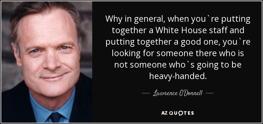 Why in general, when you`re putting together a White House staff and putting together a good one, you`re looking for someone there who is not someone who`s going to be heavy-handed. - Lawrence O'Donnell