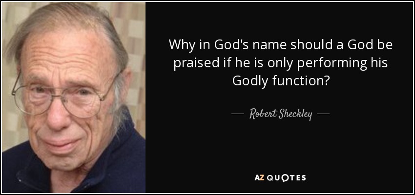 Why in God's name should a God be praised if he is only performing his Godly function? - Robert Sheckley