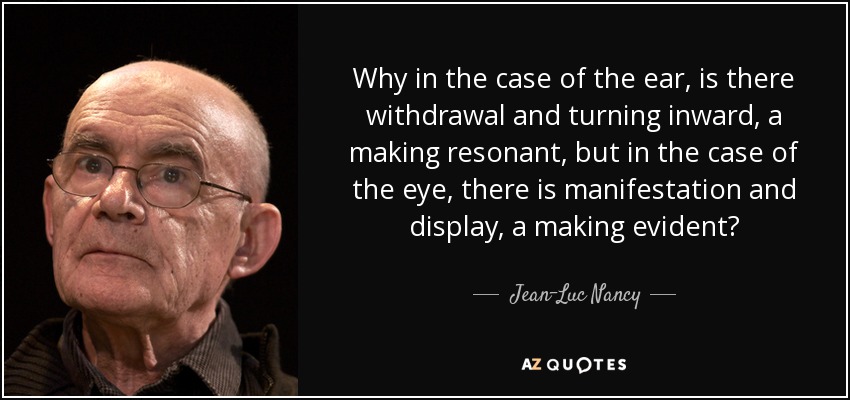 Why in the case of the ear, is there withdrawal and turning inward, a making resonant, but in the case of the eye, there is manifestation and display, a making evident? - Jean-Luc Nancy